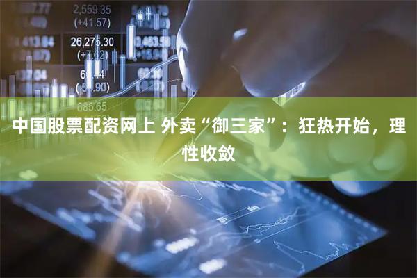 中国股票配资网上 外卖“御三家”：狂热开始，理性收敛