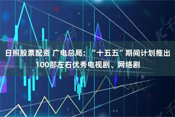 日照股票配资 广电总局：“十五五”期间计划推出100部左右优秀电视剧、网络剧