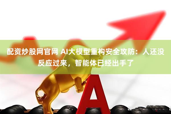 配资炒股网官网 AI大模型重构安全攻防：人还没反应过来，智能体已经出手了